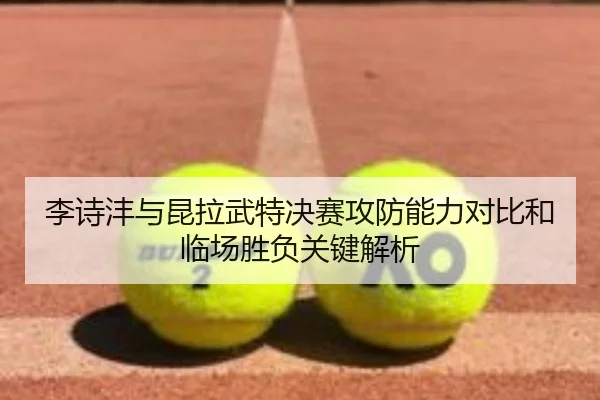 李诗沣与昆拉武特决赛攻防能力对比和临场胜负关键解析